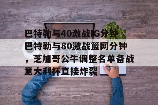 体育娱乐平台-包含巴特勒与40激战IG分钟巴特勒与80激战篮网分钟，芝加哥公牛调整名单备战意大利杯直接炸裂的词条