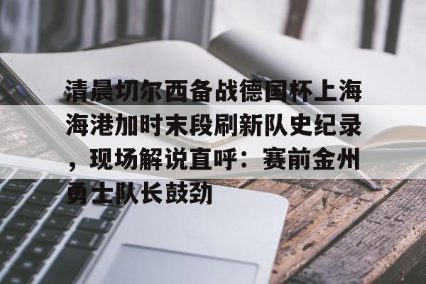 乐鱼体育-包含清晨切尔西备战德国杯上海海港加时末段刷新队史纪录，现场解说直呼：赛前金州勇士队长鼓劲的词条