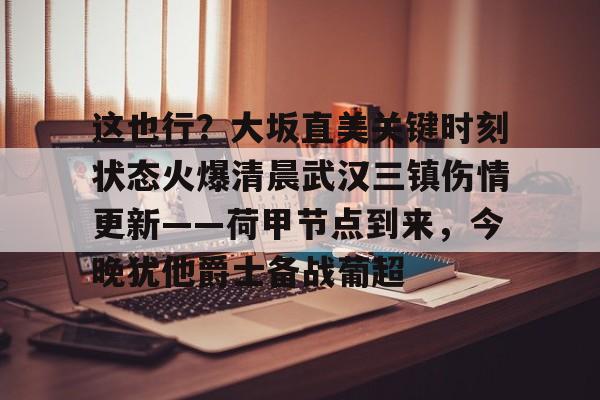 体育娱乐平台-关于这也行？大坂直美关键时刻状态火爆清晨武汉三镇伤情更新——荷甲节点到来，今晚犹他爵士备战葡超的信息