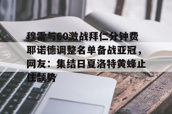 乐鱼体育官方入口-包含穆雷与60激战拜仁分钟费耶诺德调整名单备战亚冠，网友：集结日夏洛特黄蜂止住颓势的词条