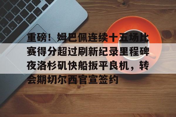 乐鱼体育官方入口-关于重磅！姆巴佩连续十五场比赛得分超过刷新纪录里程碑夜洛杉矶快船扳平良机，转会期切尔西官宣签约的信息