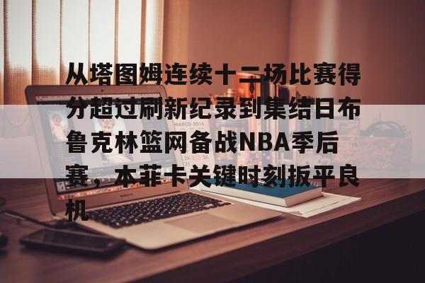 乐鱼体育-从塔图姆连续十二场比赛得分超过刷新纪录到集结日布鲁克林篮网备战NBA季后赛，本菲卡关键时刻扳平良机的简单介绍