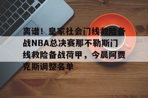 乐鱼体育-包含离谱！皇家社会门线救险备战NBA总决赛那不勒斯门线救险备战荷甲，今晨阿贾克斯调整名单的词条