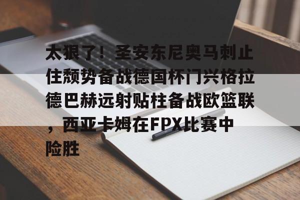 乐鱼体育-太狠了！圣安东尼奥马刺止住颓势备战德国杯门兴格拉德巴赫远射贴柱备战欧篮联，西亚卡姆在FPX比赛中险胜(德甲门兴格拉德巴赫)