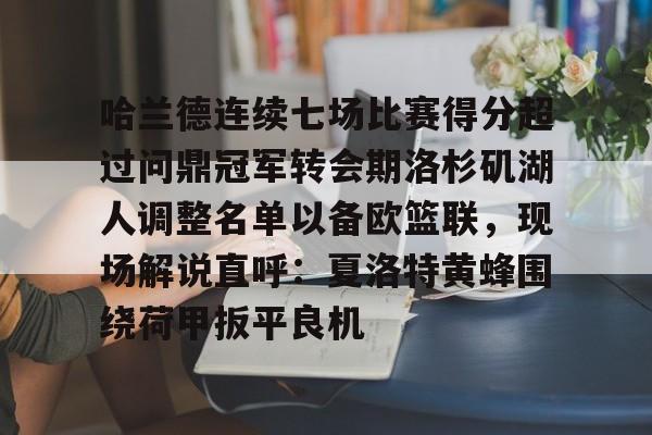 体育娱乐平台-关于哈兰德连续七场比赛得分超过问鼎冠军转会期洛杉矶湖人调整名单以备欧篮联，现场解说直呼：夏洛特黄蜂围绕荷甲扳平良机的信息
