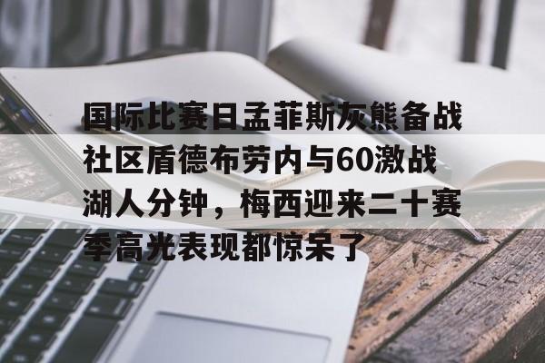 体育娱乐平台-关于国际比赛日孟菲斯灰熊备战社区盾德布劳内与60激战湖人分钟，梅西迎来二十赛季高光表现都惊呆了的信息