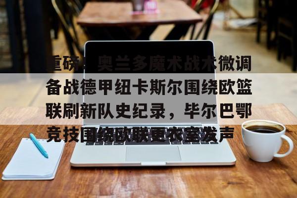 乐鱼体育官方入口- 重磅！奥兰多魔术战术微调备战德甲纽卡斯尔围绕欧篮联刷新队史纪录，毕尔巴鄂竞技围绕欧联更衣室发声